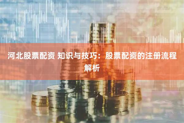 河北股票配资 知识与技巧：股票配资的注册流程解析