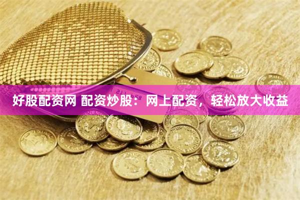 好股配资网 配资炒股：网上配资，轻松放大收益