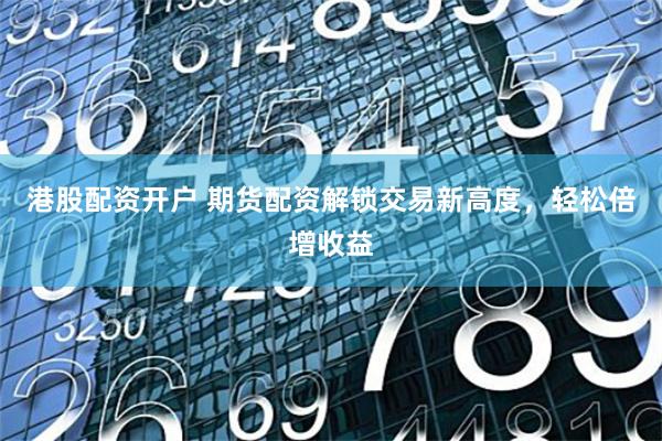 港股配资开户 期货配资解锁交易新高度，轻松倍增收益