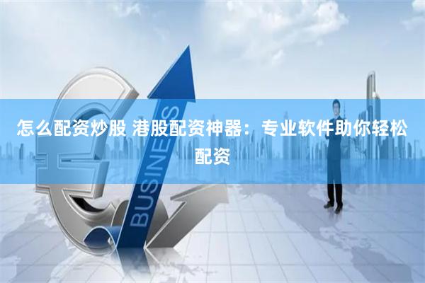 怎么配资炒股 港股配资神器：专业软件助你轻松配资