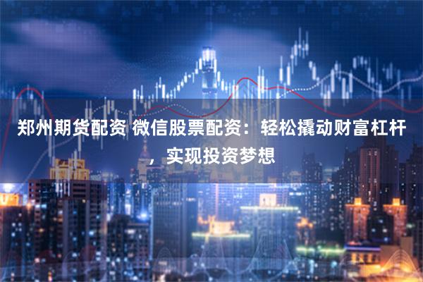 郑州期货配资 微信股票配资：轻松撬动财富杠杆，实现投资梦想