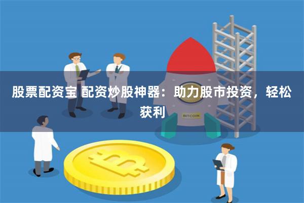 股票配资宝 配资炒股神器：助力股市投资，轻松获利