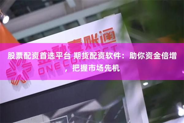 股票配资首选平台 期货配资软件：助你资金倍增，把握市场先机