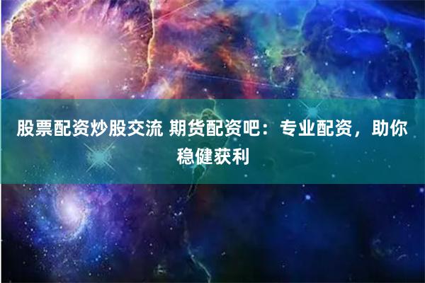 股票配资炒股交流 期货配资吧：专业配资，助你稳健获利