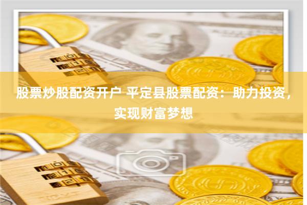 股票炒股配资开户 平定县股票配资：助力投资，实现财富梦想