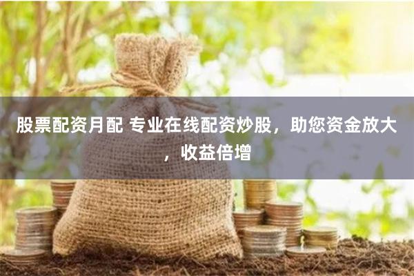 股票配资月配 专业在线配资炒股，助您资金放大，收益倍增