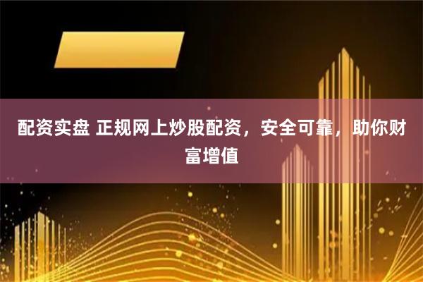 配资实盘 正规网上炒股配资，安全可靠，助你财富增值