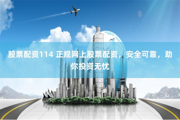 股票配资114 正规网上股票配资，安全可靠，助你投资无忧