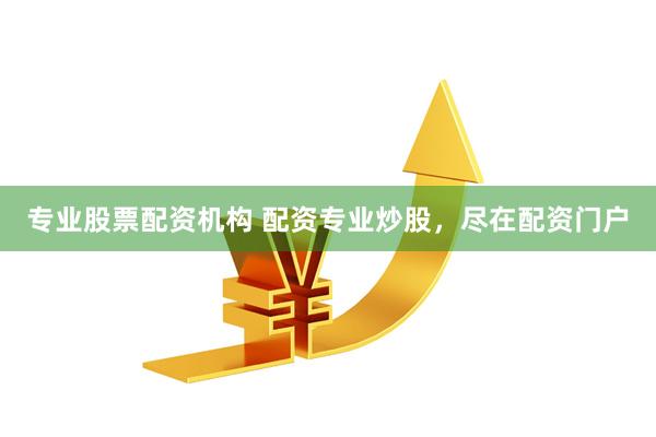 专业股票配资机构 配资专业炒股，尽在配资门户
