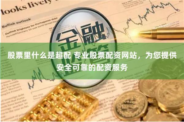 股票里什么是超配 专业股票配资网站，为您提供安全可靠的配资服务