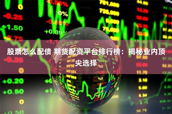 股票怎么配债 期货配资平台排行榜：揭秘业内顶尖选择