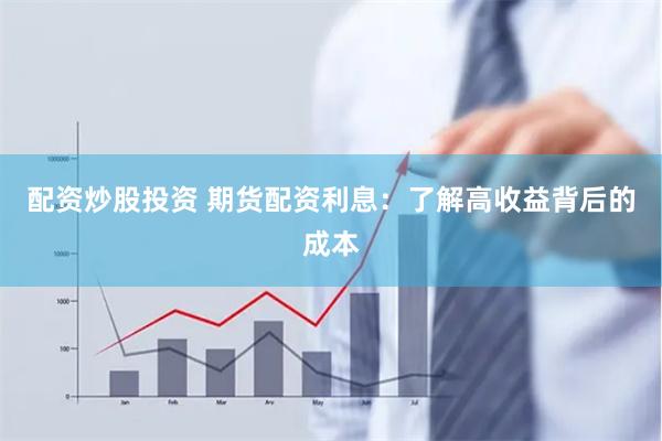 配资炒股投资 期货配资利息：了解高收益背后的成本