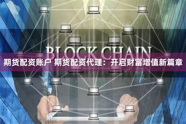 期货配资账户 期货配资代理：开启财富增值新篇章