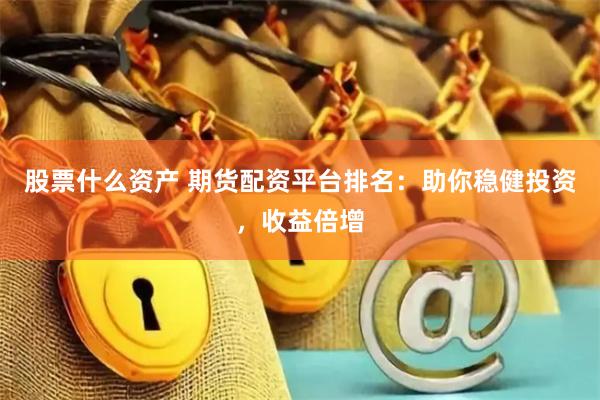 股票什么资产 期货配资平台排名：助你稳健投资，收益倍增
