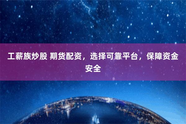 工薪族炒股 期货配资，选择可靠平台，保障资金安全