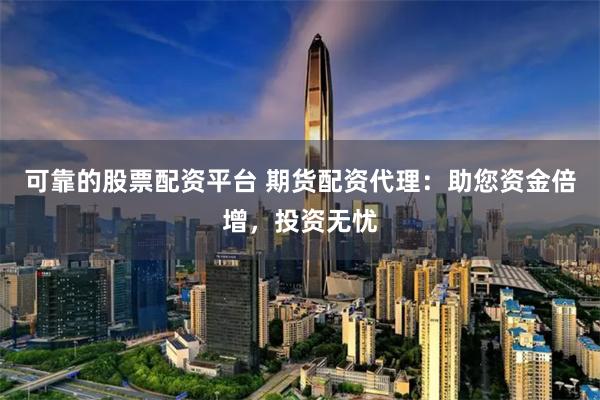 可靠的股票配资平台 期货配资代理：助您资金倍增，投资无忧