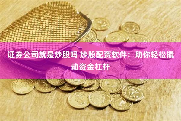 证券公司就是炒股吗 炒股配资软件：助你轻松撬动资金杠杆