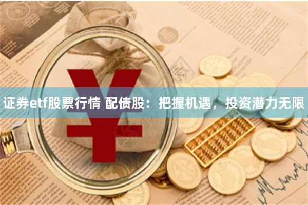 证券etf股票行情 配债股：把握机遇，投资潜力无限