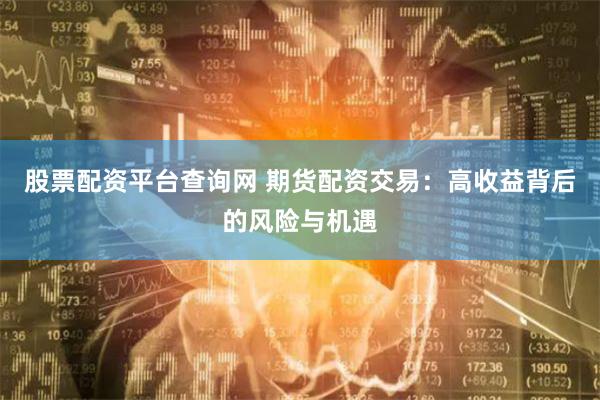 股票配资平台查询网 期货配资交易：高收益背后的风险与机遇