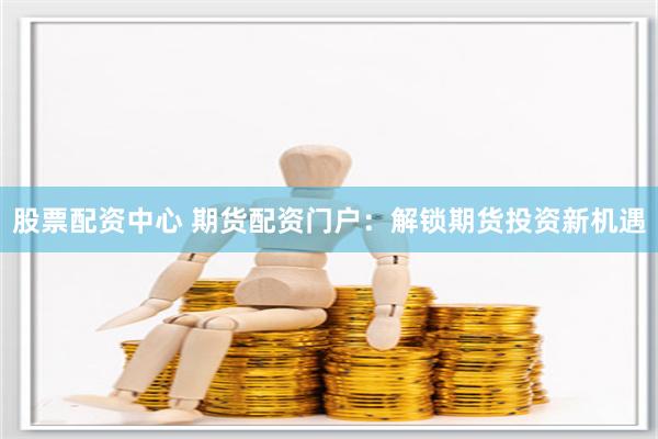 股票配资中心 期货配资门户：解锁期货投资新机遇