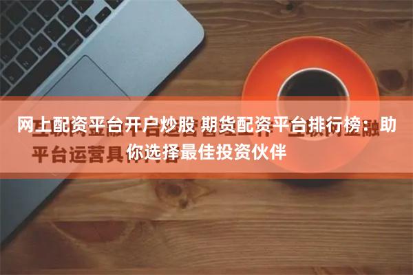 网上配资平台开户炒股 期货配资平台排行榜：助你选择最佳投资伙伴