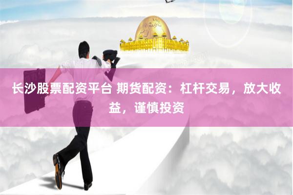 长沙股票配资平台 期货配资：杠杆交易，放大收益，谨慎投资