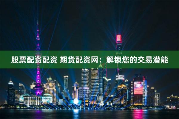 股票配资配资 期货配资网：解锁您的交易潜能