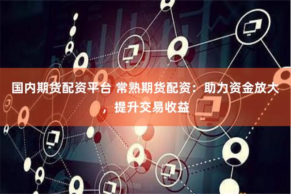 国内期货配资平台 常熟期货配资：助力资金放大，提升交易收益