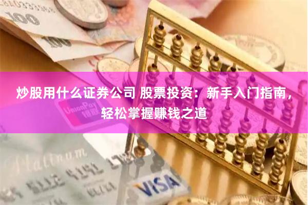 炒股用什么证券公司 股票投资：新手入门指南，轻松掌握赚钱之道