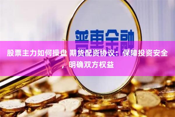 股票主力如何操盘 期货配资协议：保障投资安全，明确双方权益