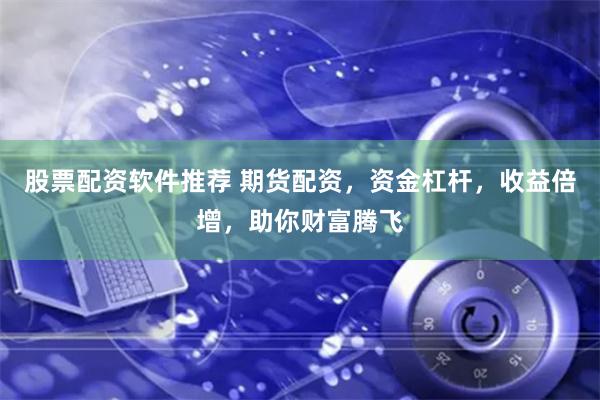 股票配资软件推荐 期货配资，资金杠杆，收益倍增，助你财富腾飞
