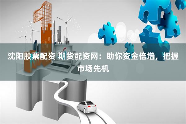 沈阳股票配资 期货配资网：助你资金倍增，把握市场先机