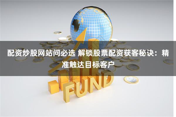 配资炒股网站问必选 解锁股票配资获客秘诀：精准触达目标客户