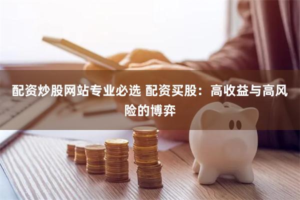 配资炒股网站专业必选 配资买股：高收益与高风险的博弈