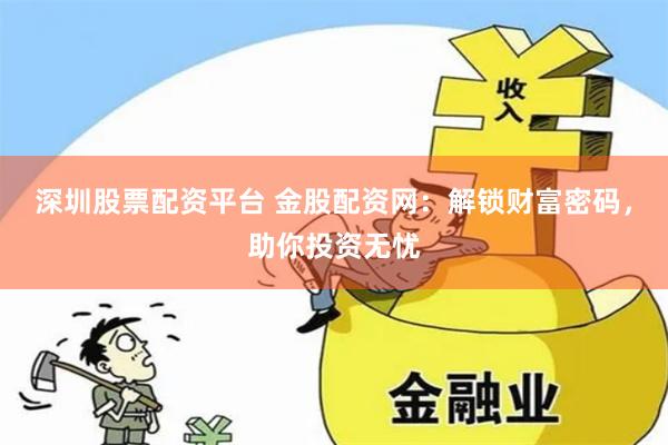 深圳股票配资平台 金股配资网：解锁财富密码，助你投资无忧