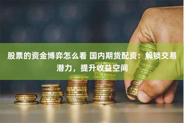 股票的资金博弈怎么看 国内期货配资：解锁交易潜力，提升收益空间