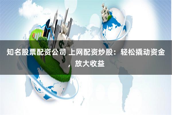 知名股票配资公司 上网配资炒股：轻松撬动资金，放大收益