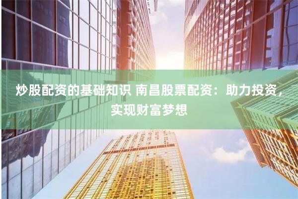 炒股配资的基础知识 南昌股票配资：助力投资，实现财富梦想