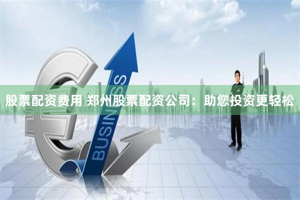 股票配资费用 郑州股票配资公司：助您投资更轻松