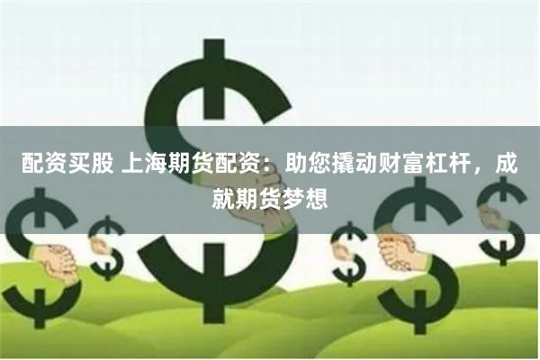 配资买股 上海期货配资：助您撬动财富杠杆，成就期货梦想
