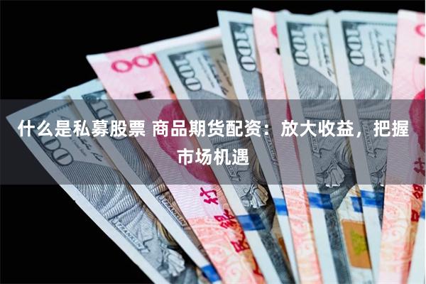 什么是私募股票 商品期货配资：放大收益，把握市场机遇