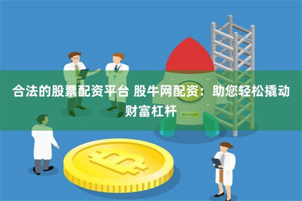 合法的股票配资平台 股牛网配资：助您轻松撬动财富杠杆