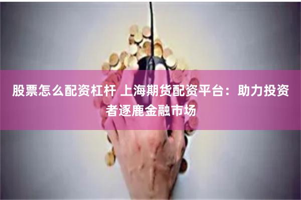 股票怎么配资杠杆 上海期货配资平台：助力投资者逐鹿金融市场