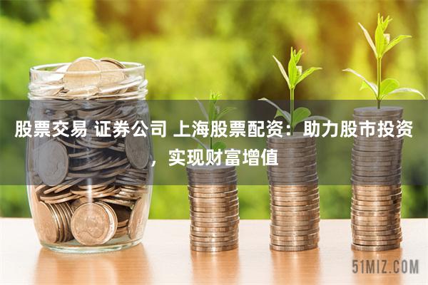 股票交易 证券公司 上海股票配资：助力股市投资，实现财富增值