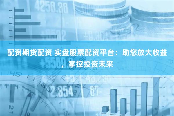 配资期货配资 实盘股票配资平台：助您放大收益，掌控投资未来