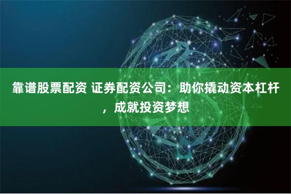 靠谱股票配资 证券配资公司：助你撬动资本杠杆，成就投资梦想