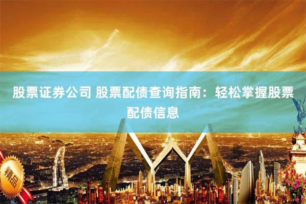 股票证券公司 股票配债查询指南：轻松掌握股票配债信息