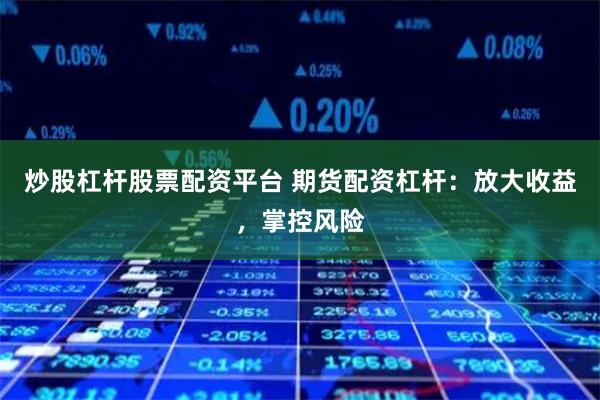 炒股杠杆股票配资平台 期货配资杠杆：放大收益，掌控风险