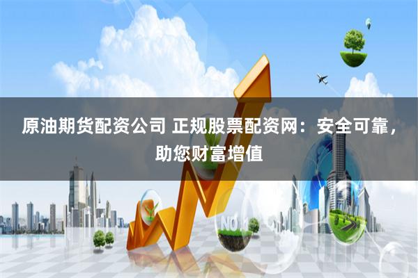 原油期货配资公司 正规股票配资网：安全可靠，助您财富增值