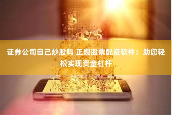 证券公司自己炒股吗 正规股票配资软件：助您轻松实现资金杠杆
